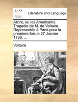 Alzire, ou les Americains. Tragedie de M. de Voltaire. Representée à Paris pour la premiere fois le 27 Janvier 1736. ...