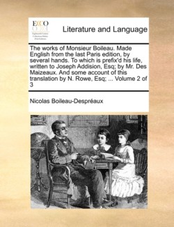 Works of Monsieur Boileau. Made English from the Last Paris Edition, by Several Hands. to Which Is Prefix'd His Life, Written to Joseph Addision, Esq; By Mr. Des Maizeaux. and Some Account of This Translation by N. Rowe, Esq; ... Volume 2 of 3