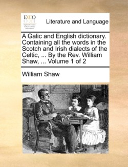 Galic and English Dictionary. Containing All the Words in the Scotch and Irish Dialects of the Celtic, ... by the REV. William Shaw, ... Volume 1 of 2