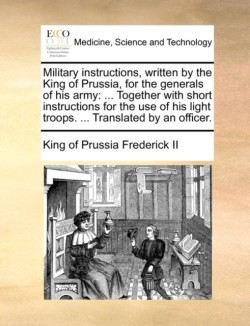 Military Instructions, Written by the King of Prussia, for the Generals of His Army