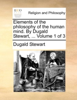Elements of the philosophy of the human mind. By Dugald Stewart, ... Volume 1 of 3