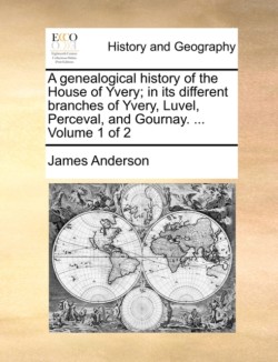genealogical history of the House of Yvery; in its different branches of Yvery, Luvel, Perceval, and Gournay. ... Volume 1 of 2