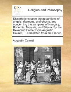 Dissertations Upon the Apparitions of Angels, Daemons, and Ghosts, and Concerning the Vampires of Hungary, Bohemia, Moravia, and Silesia. by the Reverend Father Dom Augustin Calmet, ... Translated from the French.
