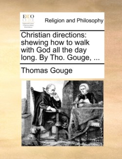 Christian directions: shewing how to walk with God all the day long. By Tho. Gouge, ...