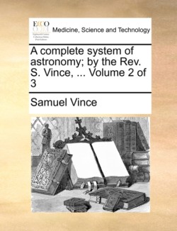 complete system of astronomy; by the Rev. S. Vince, ... Volume 2 of 3