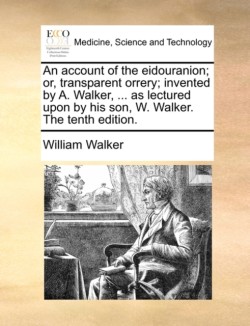 Account of the Eidouranion; Or, Transparent Orrery; Invented by A. Walker, ... as Lectured Upon by His Son, W. Walker. the Tenth Edition.