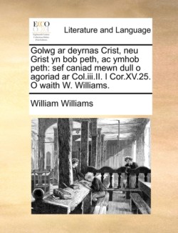 Golwg ar deyrnas Crist, neu Grist yn bob peth, ac ymhob peth: sef caniad mewn dull o agoriad ar Col.iii.II. I Cor.XV.25. O waith W. Williams.