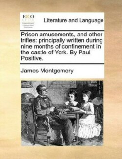 Prison Amusements, and Other Trifles Principally Written During Nine Months of Confinement in the Castle of York. by Paul Positive.