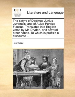 Satyrs of Decimus Junius Juvenalis And of Aulus Persius Flaccus. Translated Into English Verse by Mr. Dryden, and Several Other Hands. to Which Is Prefix'd a Discourse ...