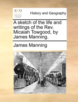 Sketch of the Life and Writings of the REV. Micaiah Towgood, by James Manning.