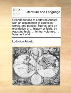 Orlando Furioso of Lodovico Ariosto, with an Explanation of Equivocal Words, and Poetical Figures, and an Elucidation of ... History or Fable, by Agostino Isola, ... in Four Volumes. ... Volume 4 of 4