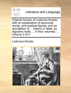 Orlando Furioso of Lodovico Ariosto, with an Explanation of Equivocal Words, and Poetical Figures, and an Elucidation of ... History or Fable, by Agostino Isola, ... in Four Volumes. ... Volume 3 of 4