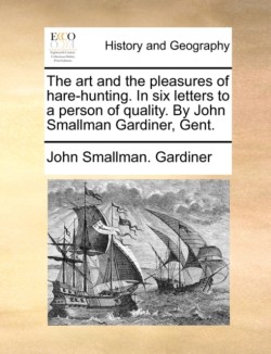 Art and the Pleasures of Hare-Hunting. in Six Letters to a Person of Quality. by John Smallman Gardiner, Gent.