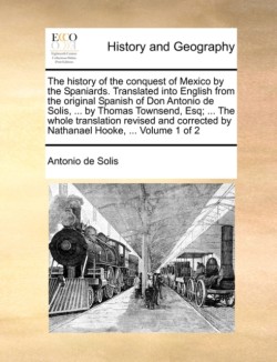 history of the conquest of Mexico by the Spaniards. Translated into English from the original Spanish of Don Antonio de Solis, ... by Thomas Townsend, Esq; ... The whole translation revised and corrected by Nathanael Hooke, ... Volume 1 of 2