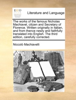 works of the famous Nicholas Machiavel, citizen and Secretary of Florence. Written originally in Italian, and from thence newly and faithfully translated into English. The third edition, carefully corrected.