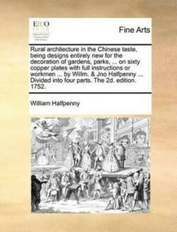 Rural Architecture in the Chinese Taste, Being Designs Entirely New for the Decoration of Gardens, Parks, ... on Sixty Copper Plates with Full Instructions or Workmen ... by Willm. & Jno Halfpenny ... Divided Into Four Parts. the 2D. Edition. 1752.