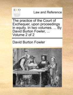 practice of the Court of Exchequer, upon proceedings in equity. In two volumes. ... By David Burton Fowler, ... Volume 2 of 2