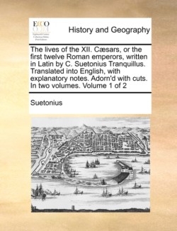 Lives of the XII. Caesars, or the First Twelve Roman Emperors, Written in Latin by C. Suetonius Tranquillus. Translated Into English, with Explanatory Notes. Adorn'd with Cuts. in Two Volumes. Volume 1 of 2