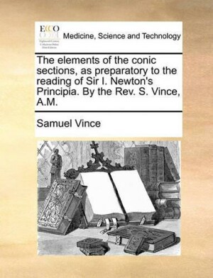 Elements of the Conic Sections, as Preparatory to the Reading of Sir I. Newton's Principia. by the REV. S. Vince, A.M.