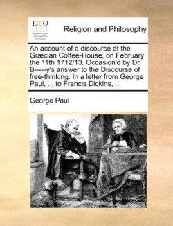 Account of a Discourse at the Græcian Coffee-House, on February the 11th 1712/13. Occasion'd by Dr. B-----Y's Answer to the Discourse of Free-Thinking. in a Letter from George Paul, ... to Francis Dickins, ...