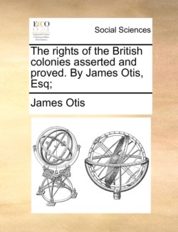 Rights of the British Colonies Asserted and Proved. by James Otis, Esq;