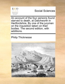 Account of the Four Persons Found Starved to Death, at Datchworth in Hertfordshire. by One of the Jurymen on the Inquisition Taken on Their Bodies. the Second Edition, with Additions.