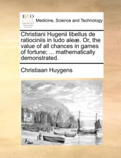 Christiani Hugenii Libellus de Ratiociniis in Ludo Aleae. Or, the Value of All Chances in Games of Fortune; ... Mathematically Demonstrated.