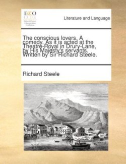 The conscious lovers. A comedy. As it is acted at the Theatre-Royal in Drury-Lane, by His Majesty's servants. Written by Sir Richard Steele.