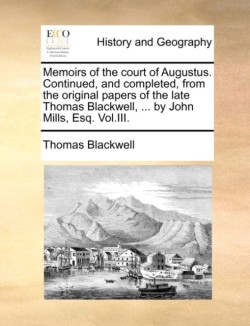 Memoirs of the court of Augustus. Continued, and completed, from the original papers of the late Thomas Blackwell, ... by John Mills, Esq. Vol.III.