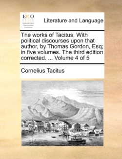 Works of Tacitus. with Political Discourses Upon That Author, by Thomas Gordon, Esq; In Five Volumes. the Third Edition Corrected. ... Volume 4 of 5