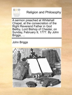 Sermon Preached at Whitehall Chapel, at the Consecration of the Right Reverend Father in God Beilby, Lord Bishop of Chester, on Sunday, February 9, 1777. by John Briggs, ...