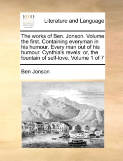 works of Ben. Jonson. Volume the first. Containing everyman in his humour. Every man out of his humour. Cynthia's revels or, the fountain of self-love. Volume 1 of 7