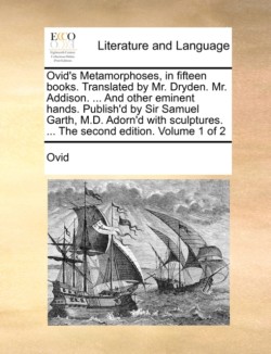Ovid's Metamorphoses, in Fifteen Books. Translated by Mr. Dryden. Mr. Addison. ... and Other Eminent Hands. Publish'd by Sir Samuel Garth, M.D. Adorn'd with Sculptures. ... the Second Edition. Volume 1 of 2