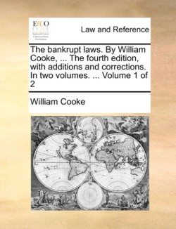 bankrupt laws. By William Cooke, ... The fourth edition, with additions and corrections. In two volumes. ... Volume 1 of 2