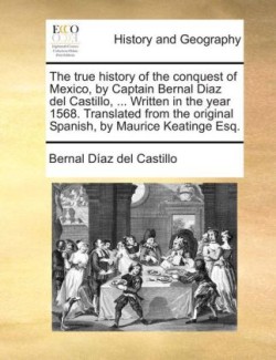 true history of the conquest of Mexico, by Captain Bernal Diaz del Castillo, ... Written in the year 1568. Translated from the original Spanish, by Maurice Keatinge Esq.