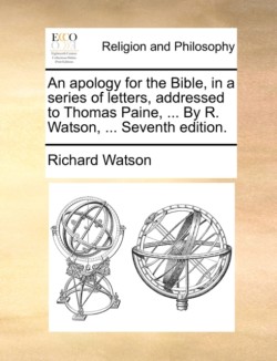 Apology for the Bible, in a Series of Letters, Addressed to Thomas Paine, ... by R. Watson, ... Seventh Edition.