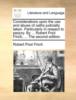 Considerations Upon the Use and Abuse of Oaths Judicially Taken. Particularly in Respect to Perjury. by ... Robert Pool Finch, ... the Second Edition.