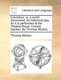 Columbus Or, a World Discovered. an Historical Play. as It Is Performed at the Theatre-Royal, Covent-Garden. by Thomas Morton, ...