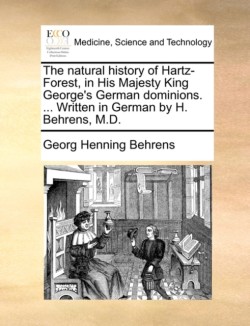 Natural History of Hartz-Forest, in His Majesty King George's German Dominions. ... Written in German by H. Behrens, M.D.