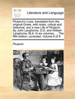 Plutarch's Lives, translated from the original Greek, with notes, critical and historical, and a new Life of Plutarch. By John Langhorne, D.D. and William Langhorne, M.A. In six volumes. ... The fifth edition, corrected. Volume 6 of 6