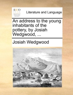 Address to the Young Inhabitants of the Pottery, by Josiah Wedgwood, ...