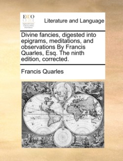 Divine Fancies, Digested Into Epigrams, Meditations, and Observations by Francis Quarles, Esq. the Ninth Edition, Corrected.