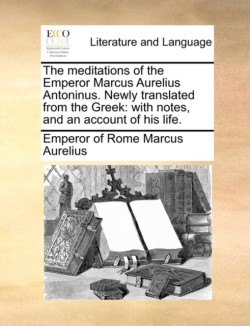 Meditations of the Emperor Marcus Aurelius Antoninus. Newly Translated from the Greek With Notes, and an Account of His Life.