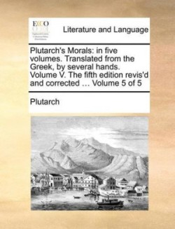 Plutarch's Morals In Five Volumes. Translated from the Greek, by Several Hands. Volume V. the Fifth Edition Revis'd and Corrected ... Volume 5 of 5