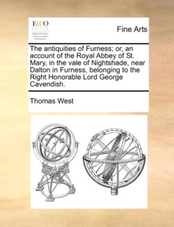 antiquities of Furness; or, an account of the Royal Abbey of St. Mary, in the vale of Nightshade, near Dalton in Furness, belonging to the Right Honorable Lord George Cavendish.