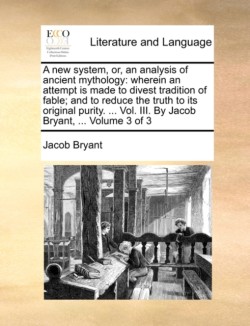 new system, or, an analysis of ancient mythology wherein an attempt is made to divest tradition of fable; and to reduce the truth to its original purity. ... Vol. III. By Jacob Bryant, ... Volume 3 of 3