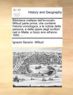 Biblioteca Maltese Dell'avvocato Mifsud Parte Prima; Che Contiene L'Istoria Cronologica, E Le Notizie Della Persona, E Delle Opere Degli Scrittori Nati in Malta, E Gozo Sino All'anno 1650. ...