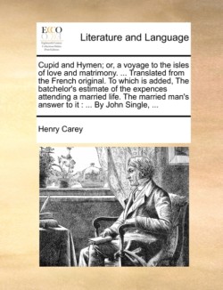 Cupid and Hymen; Or, a Voyage to the Isles of Love and Matrimony. ... Translated from the French Original. to Which Is Added, the Batchelor's Estimate of the Expences Attending a Married Life. the Married Man's Answer to It By John Single, ...