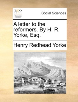 Letter to the Reformers. by H. R. Yorke, Esq.