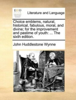 Choice Emblems, Natural, Historical, Fabulous, Moral, and Divine; For the Improvement and Pastime of Youth ... the Sixth Edition.